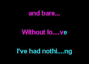 and bare...

Without Io....ve

I've had nothi....ng