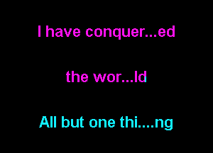 I have conquer...ed

the wor...ld

All but one thi....ng