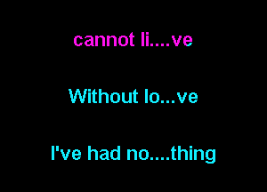 cannot li....ve

Without lo...ve

I've had no....thing