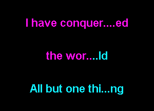 I have conquer....ed

the wor....ld

All but one thi...ng