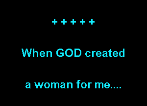 When GOD created

a woman for me....