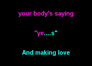 your body's saying

ye....s

And making love