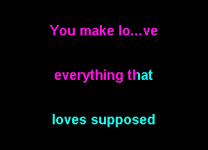 You make lo...ve

everything that

loves supposed