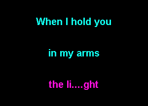 When I hold you

in my arms

the Ii....ght