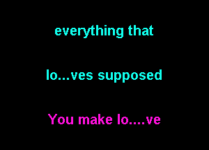 everything that

lo...ves supposed

You make lo....ve