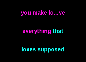 you make lo...ve

everything that

loves supposed