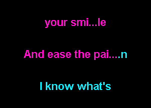 your smi...le

And ease the pai....n

I know what's