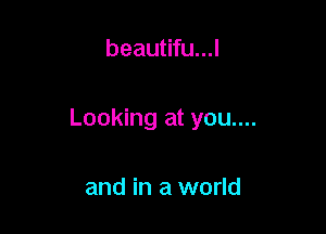 beautifu...l

Looking at you....

and in a world