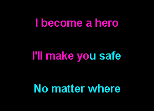 I become a hero

I'll make you safe

No matter where