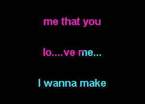 me that you

Io....ve me...

I wanna make