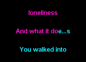 loneliness

And what it doe...s

You walked into