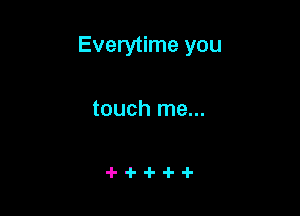 Everytime you

touch me...