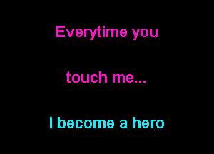 Everytime you

touch me...

I become a hero