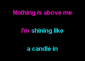 Nothing is above me

I'm shining like

a candle in