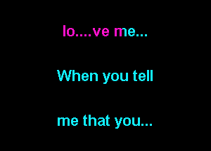 lo....ve me...

When you tell

me that you...