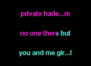 private harle...m

no one there but

you and me gir...l