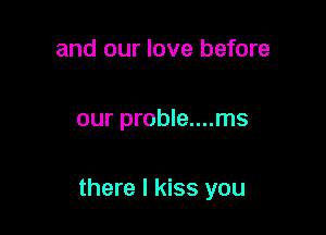 and our love before

our proble....ms

there I kiss you