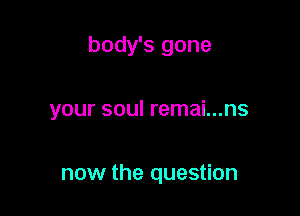 body's gone

your soul remai...ns

now the question