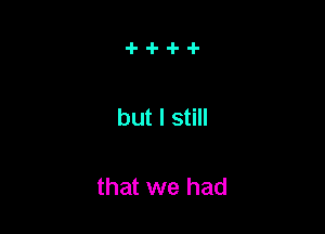 but I still

that we had
