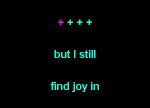 but I still

find joy in