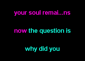 your soul remai...ns

now the question is

why did you
