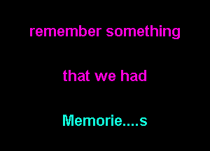 remember something

that we had

Memorie....s