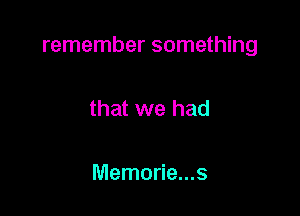 remember something

that we had

Memorie...s