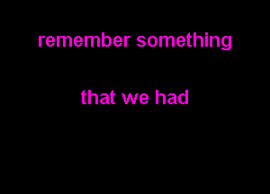 remember something

that we had