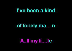 Pve been a kind

of lonely ma....n

A..II my Ii....fe