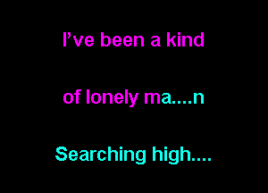 I've been a kind

of lonely ma....n

Searching high....