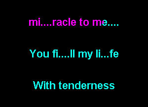 mi....racle to me....

You fl....ll my li...fe

With tenderness