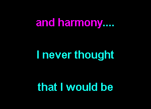 and harmony....

I never thought

that I would be