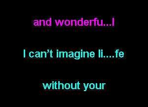 and wonderfu...l

I cam imagine li....fe

without your