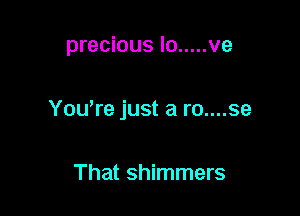 precious lo ..... ve

You're just a ro....se

That shimmers