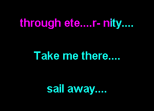 through ete....r- nity....

Take me there....

sail away....