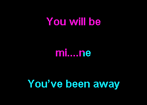 You will be

ml....ne

Yowve been away