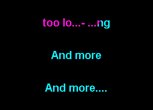 too lo...- ...ng

And more

And more....