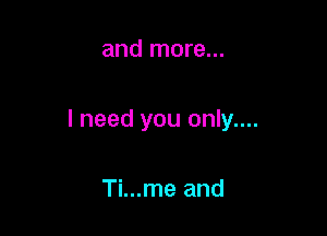 and more...

I need you only....

Ti...me and