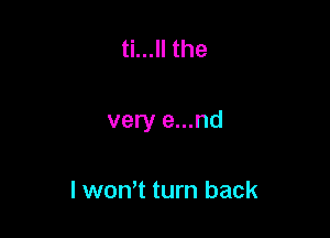 ti...ll the

very e...nd

lwon't turn back