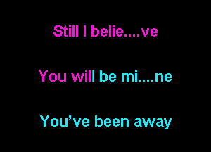 Still I belie....ve

You will be mi....ne

Youeve been away