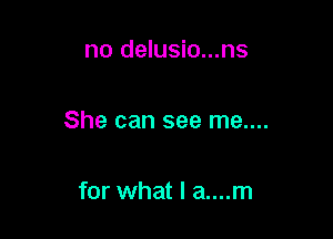 no delusio...ns

She can see me....

for what I a....m