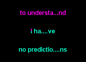 to understa...nd

I ha....ve

no predictio....ns