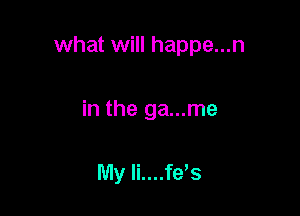 what will happe...n

in the ga...me

My li....fes