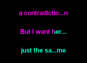 a contradictio...n

But I want her...

just the sa...me