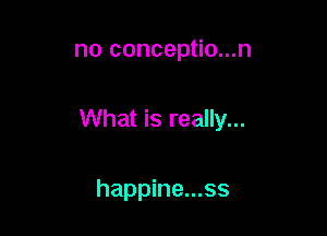 no conceptio...n

What is really...

happine...ss