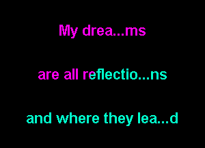 My drea...ms

are all reflectio...ns

and where they Iea...d