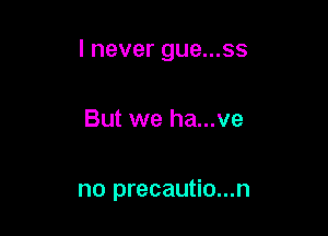 I never gue...ss

But we ha...ve

no precautio...n