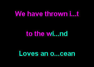We have thrown i...t

to the wi...nd

Loves an o...cean