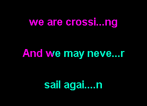 we are crossi...ng

And we may neve...r

sail agai....n