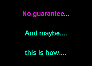 No guarantee...

And maybe....

this is how....